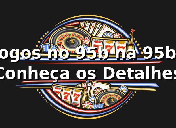 Jogos no 95b na 95b: Conheça os Detalhes